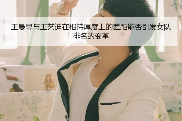 王曼昱与王艺迪在相持厚度上的差距能否引发女队排名的变革