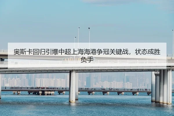奥斯卡回归引爆中超上海海港争冠关键战，状态成胜负手