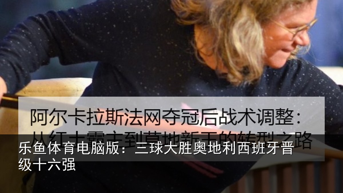 乐鱼体育电脑版：三球大胜奥地利西班牙晋级十六强