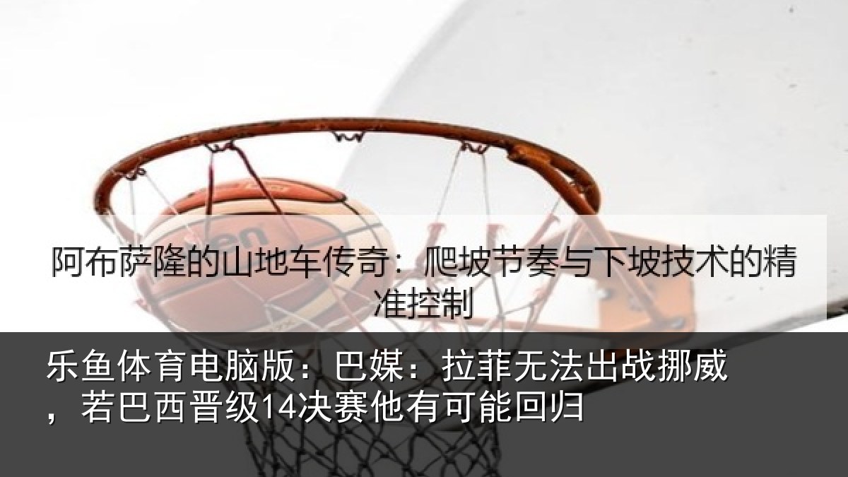 乐鱼体育电脑版：巴媒相关情况，若巴相关情况能回归