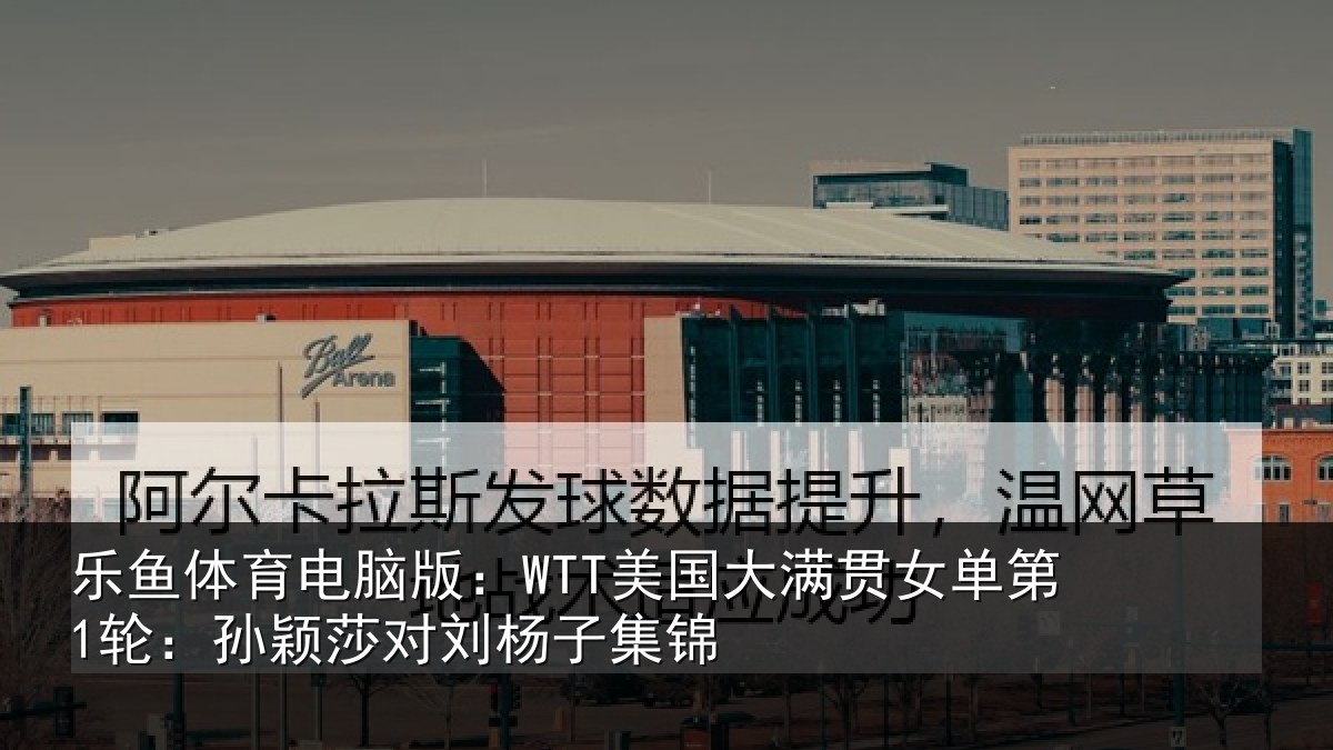 乐鱼体育电脑版：WTT美国相关情况颖莎对刘杨子集锦