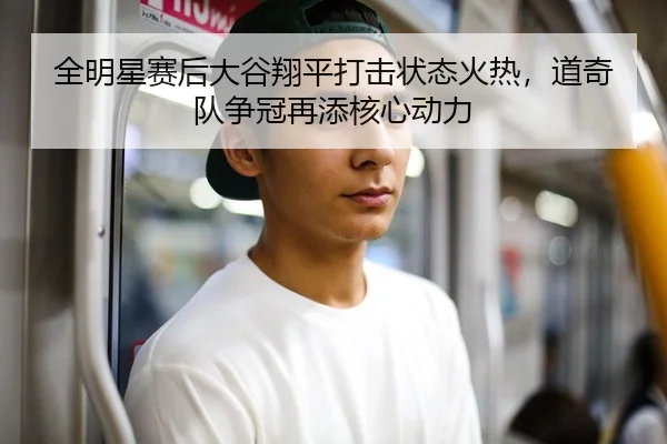 全明星赛后大谷翔平打击状态火热，道奇队争冠再添核心动力