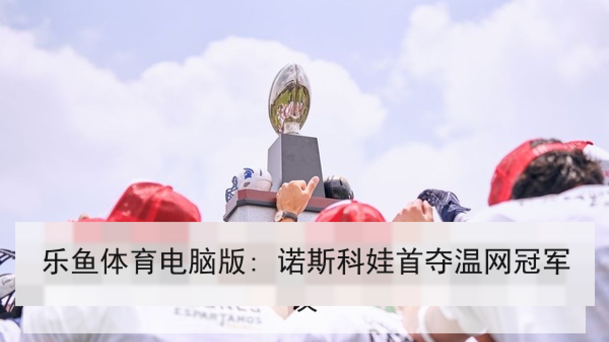 乐鱼体育电脑版: 诺斯科娃首夺温网冠军