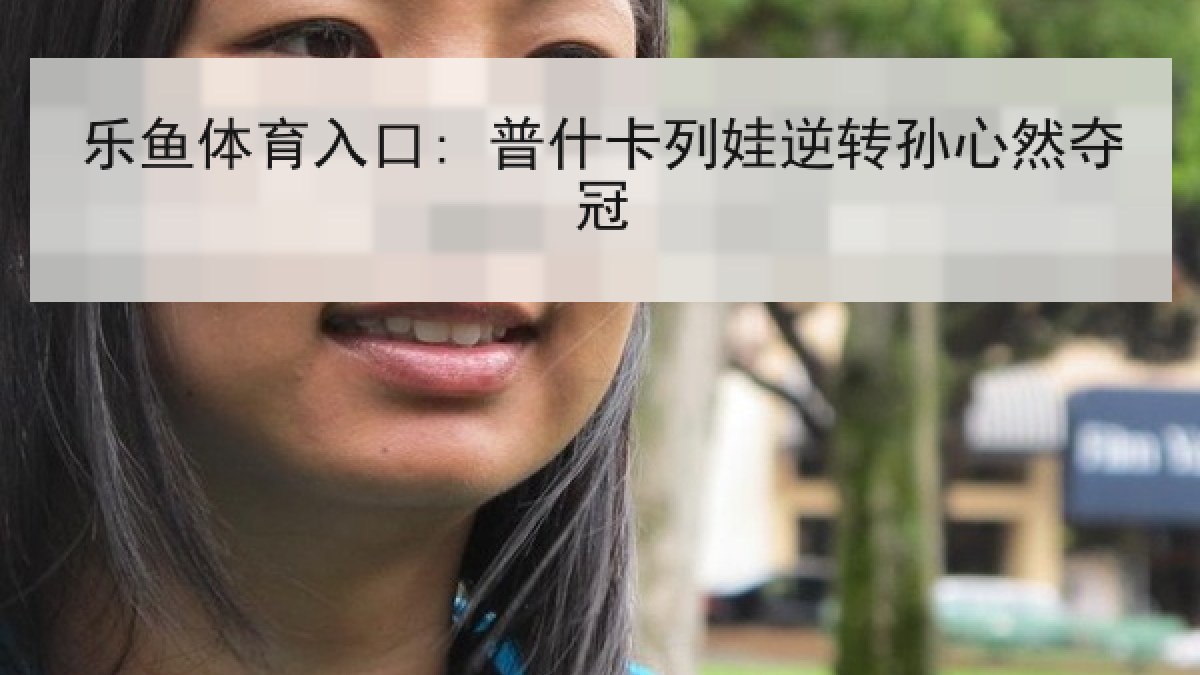 乐鱼体育入口: 普什卡列娃逆转孙心然夺冠