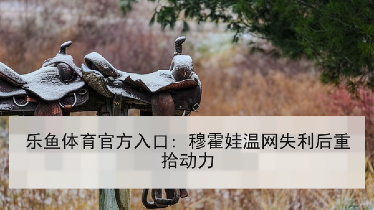 乐鱼体育官方入口: 穆霍娃温网失利后重拾动力