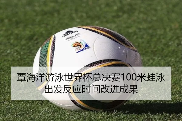 覃海洋游泳世界杯总决赛100米蛙泳出发反应时间改进成果