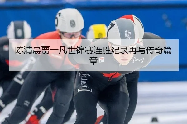 陈清晨贾一凡世锦赛连胜纪录再写传奇篇章