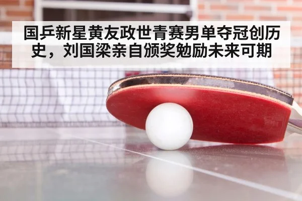 国乒新星黄友政世青赛男单夺冠创历史，刘国梁亲自颁奖勉励未来可期