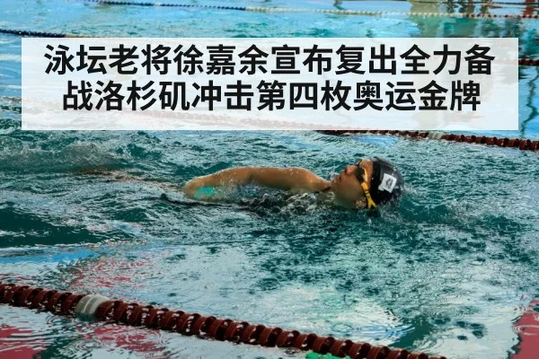 泳坛老将徐嘉余宣布复出全力备战洛杉矶冲击第四枚奥运金牌