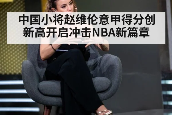 中国小将赵维伦意甲得分创新高开启冲击NBA新篇章