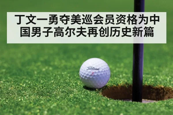 丁文一勇夺美巡会员资格为中国男子高尔夫再创历史新篇
