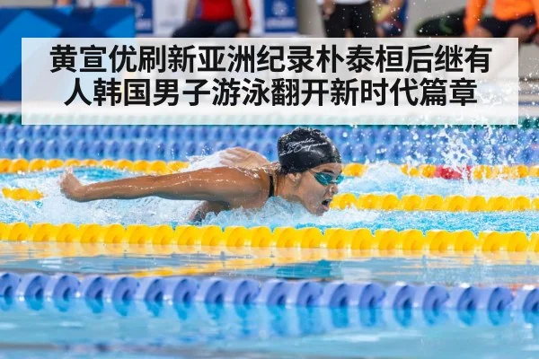 黄宣优刷新亚洲纪录朴泰桓后继有人韩国男子游泳翻开新时代篇章
